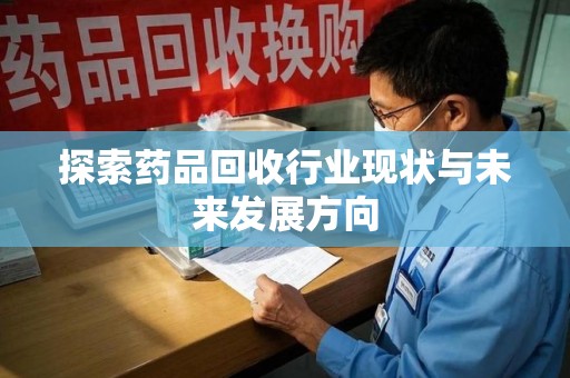 宜春探索药品回收行业现状与未来发展方向