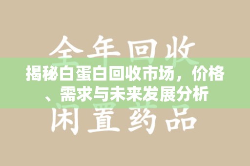 宜春揭秘白蛋白回收市场，价格、需求与未来发展分析