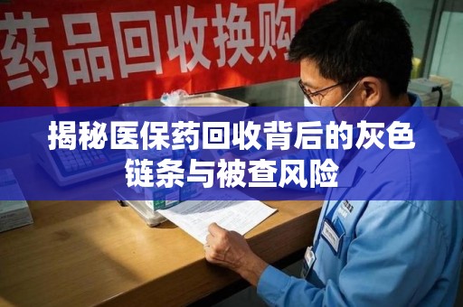 宜春揭秘医保药回收背后的灰色链条与被查风险
