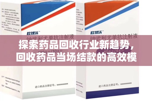 宜春探索药品回收行业新趋势，回收药品当场结款的高效模式