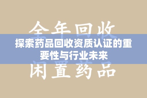 宜春探索药品回收资质认证的重要性与行业未来
