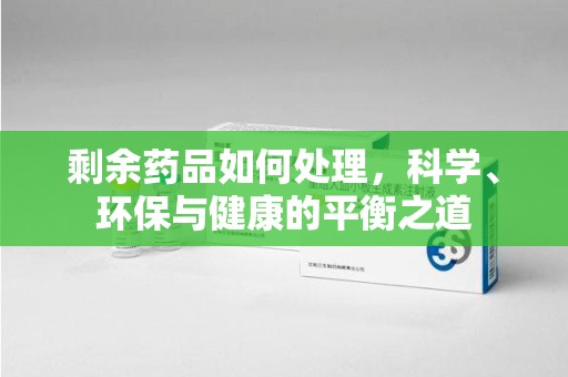宜春剩余药品如何处理，科学、环保与健康的平衡之道