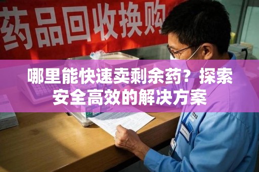 宜春哪里能快速卖剩余药？探索安全高效的解决方案