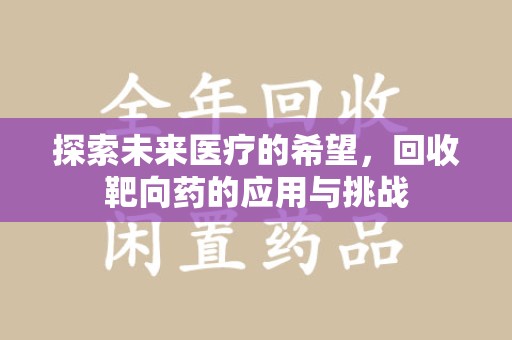 宜春探索未来医疗的希望，回收靶向药的应用与挑战