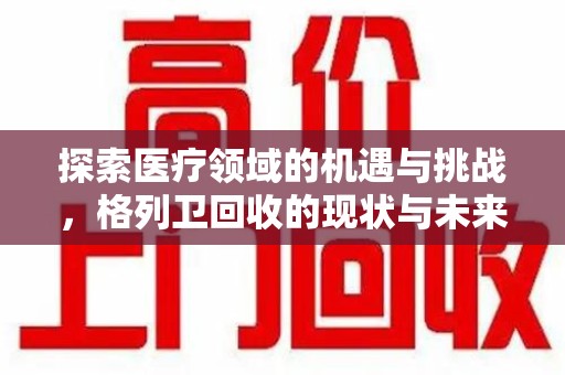 宜春探索医疗领域的机遇与挑战，格列卫回收的现状与未来