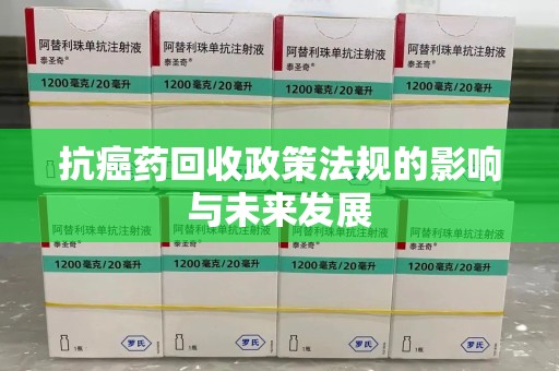 宜春抗癌药回收政策法规的影响与未来发展