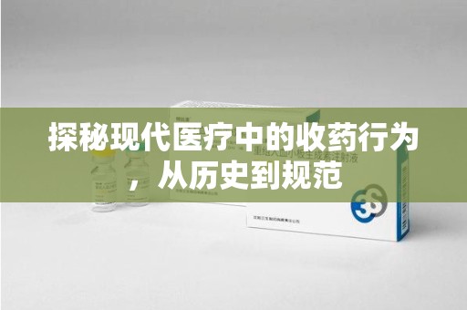 宜春探秘现代医疗中的收药行为，从历史到规范