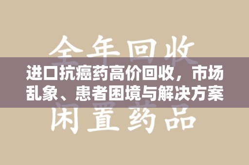 宜春进口抗癌药高价回收，市场乱象、患者困境与解决方案
