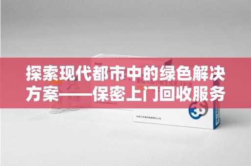 宜春探索现代都市中的绿色解决方案——保密上门回收服务引领环保新潮流