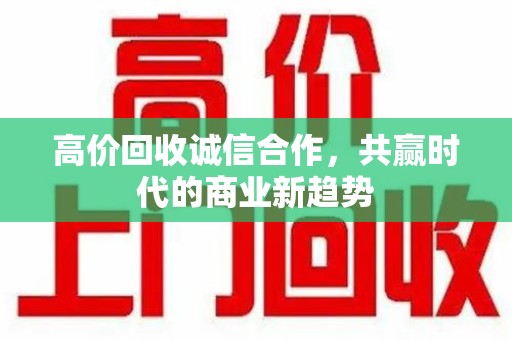 宜春高价回收诚信合作，共赢时代的商业新趋势