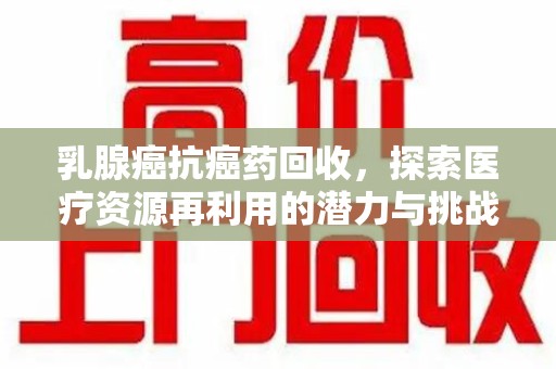宜春乳腺癌抗癌药回收，探索医疗资源再利用的潜力与挑战