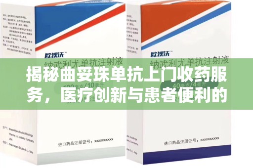 宜春揭秘曲妥珠单抗上门收药服务，医疗创新与患者便利的完美结合