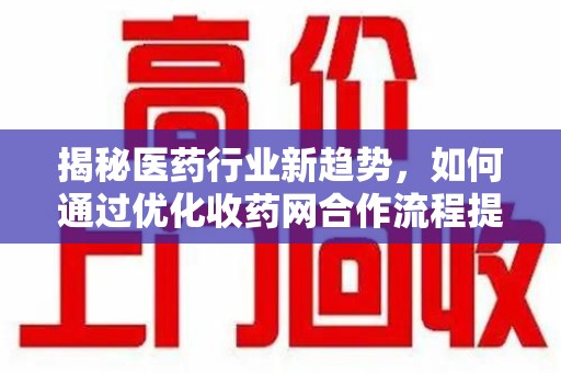 宜春揭秘医药行业新趋势，如何通过优化收药网合作流程提升效率