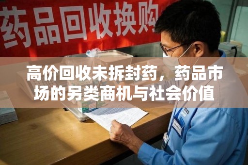 宜春高价回收未拆封药，药品市场的另类商机与社会价值