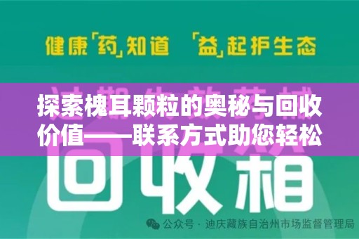 宜春探索槐耳颗粒的奥秘与回收价值——联系方式助您轻松获取资源