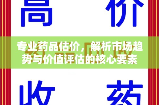 宜春专业药品估价，解析市场趋势与价值评估的核心要素