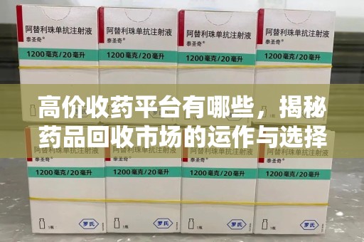 宜春高价收药平台有哪些，揭秘药品回收市场的运作与选择