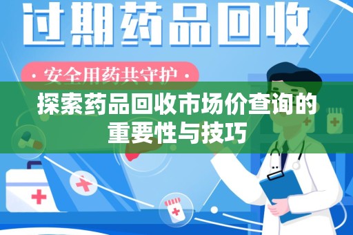 宜春探索药品回收市场价查询的重要性与技巧