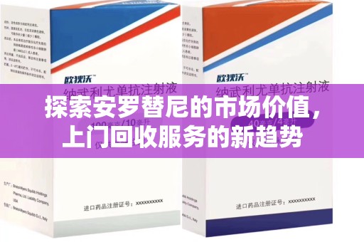 宜春探索安罗替尼的市场价值，上门回收服务的新趋势