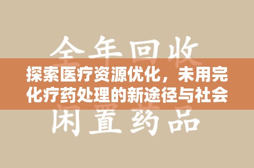 宜春探索医疗资源优化，未用完化疗药处理的新途径与社会责任