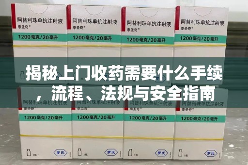 宜春揭秘上门收药需要什么手续，流程、法规与安全指南