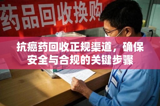 宜春抗癌药回收正规渠道，确保安全与合规的关键步骤