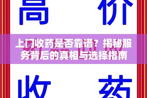 宜春上门收药是否靠谱？揭秘服务背后的真相与选择指南