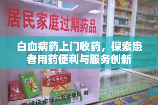 宜春白血病药上门收药，探索患者用药便利与服务创新