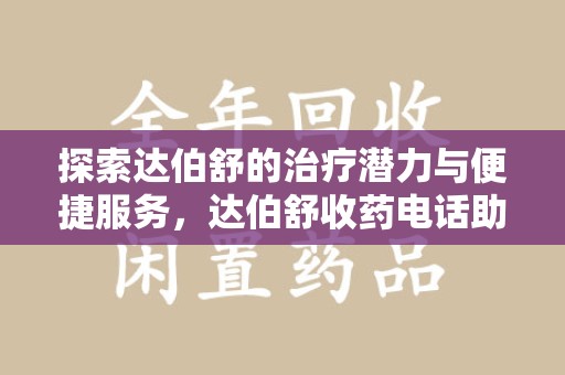 宜春探索达伯舒的治疗潜力与便捷服务，达伯舒收药电话助力患者健康管理