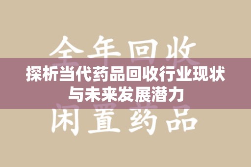 宜春探析当代药品回收行业现状与未来发展潜力