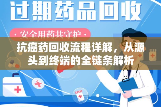 宜春抗癌药回收流程详解，从源头到终端的全链条解析