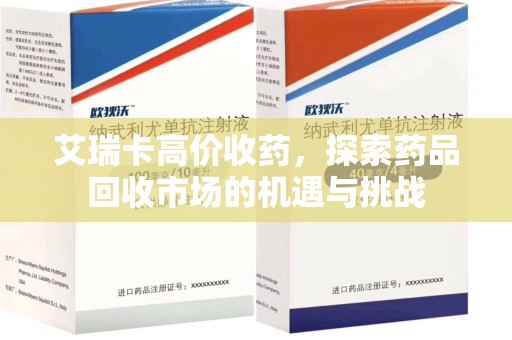 宜春艾瑞卡高价收药，探索药品回收市场的机遇与挑战