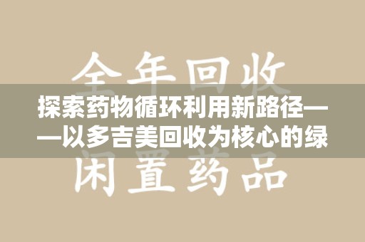 宜春探索药物循环利用新路径——以多吉美回收为核心的绿色发展观