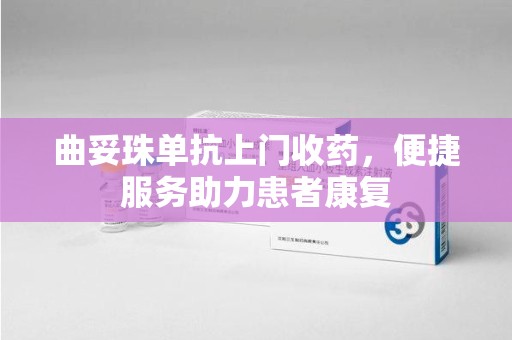 宜春曲妥珠单抗上门收药，便捷服务助力患者康复