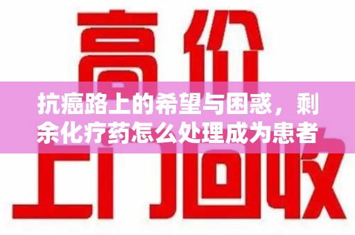 宜春抗癌路上的希望与困惑，剩余化疗药怎么处理成为患者家庭的新难题