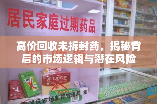 宜春高价回收未拆封药，揭秘背后的市场逻辑与潜在风险