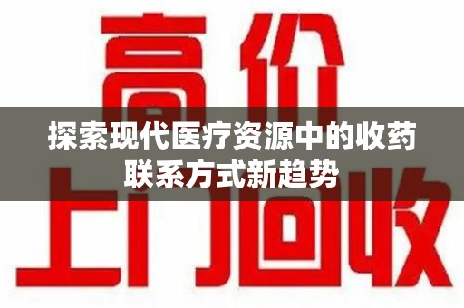 宜春探索现代医疗资源中的收药联系方式新趋势