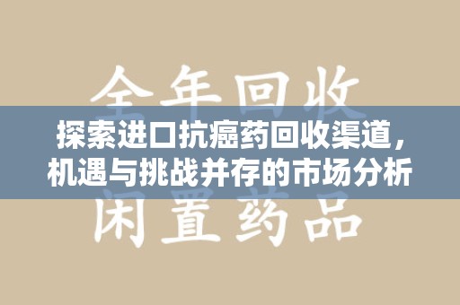宜春探索进口抗癌药回收渠道，机遇与挑战并存的市场分析