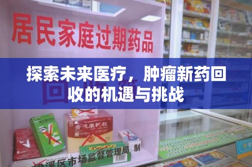 宜春探索未来医疗，肿瘤新药回收的机遇与挑战