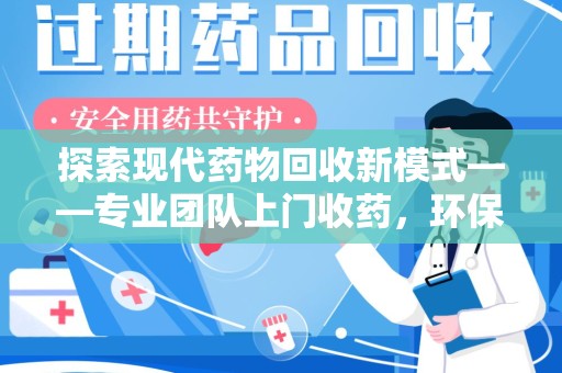 宜春探索现代药物回收新模式——专业团队上门收药，环保与健康的双赢选择