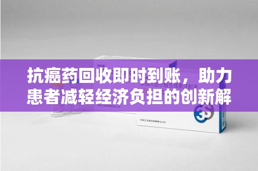 宜春抗癌药回收即时到账，助力患者减轻经济负担的创新解决方案