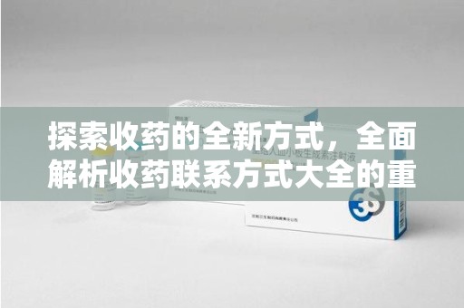 宜春探索收药的全新方式，全面解析收药联系方式大全的重要性与应用