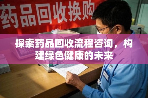宜春探索药品回收流程咨询，构建绿色健康的未来