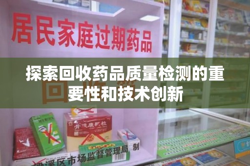 宜春探索回收药品质量检测的重要性和技术创新