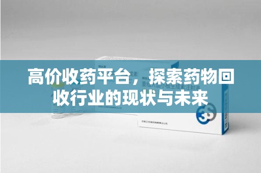 宜春高价收药平台，探索药物回收行业的现状与未来