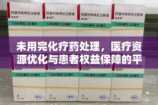 宜春未用完化疗药处理，医疗资源优化与患者权益保障的平衡之道
