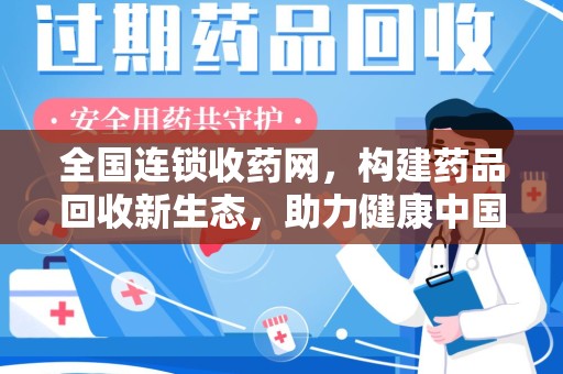 宜春全国连锁收药网，构建药品回收新生态，助力健康中国