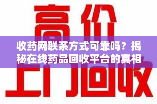 宜春收药网联系方式可靠吗？揭秘在线药品回收平台的真相