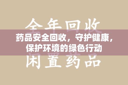 宜春药品安全回收，守护健康，保护环境的绿色行动