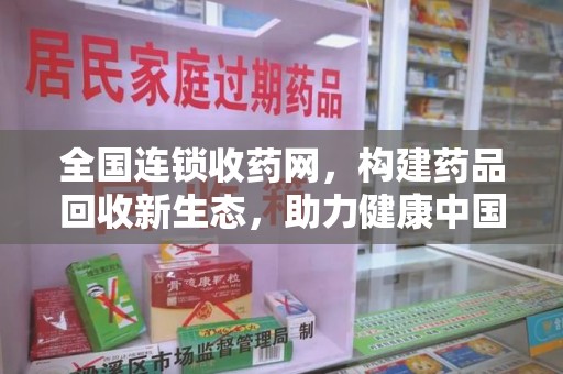 宜春全国连锁收药网，构建药品回收新生态，助力健康中国